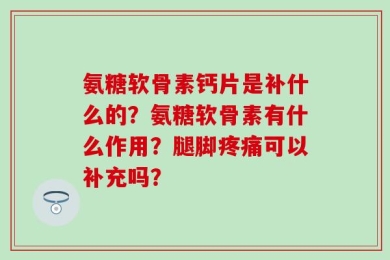 氨糖软骨素钙片是补什么的？氨糖软骨素有什么作用？腿脚疼痛可以补充吗？