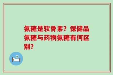 氨糖是软骨素？保健品氨糖与药物氨糖有何区别？