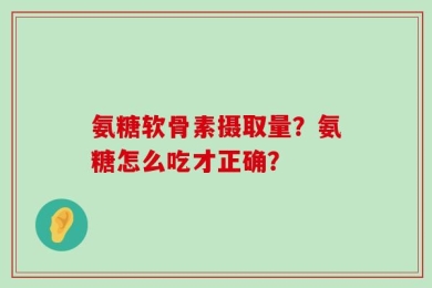 氨糖软骨素摄取量？氨糖怎么吃才正确？