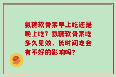 氨糖软骨素早上吃还是晚上吃？氨糖软骨素吃多久见效，长时间吃会有不好的影响吗？