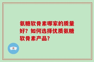 氨糖软骨素哪家的质量好？如何选择优质氨糖软骨素产品？