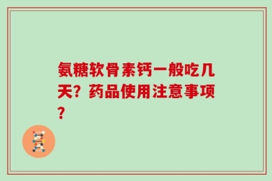 氨糖软骨素钙一般吃几天？药品使用注意事项？