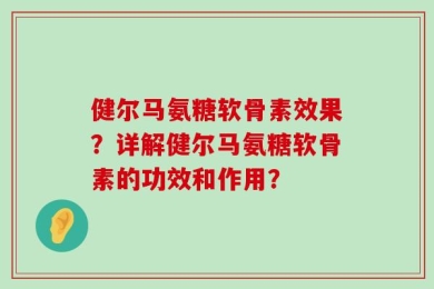 健尔马氨糖软骨素效果？详解健尔马氨糖软骨素的功效和作用？