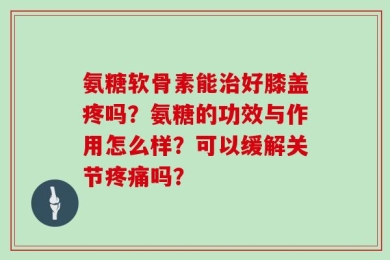 氨糖软骨素能治好膝盖疼吗？氨糖的功效与作用怎么样？可以缓解关节疼痛吗？