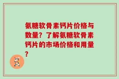 氨糖软骨素钙片价格与数量？了解氨糖软骨素钙片的市场价格和用量？