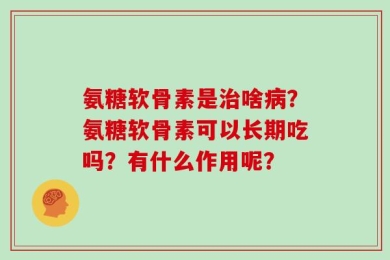 氨糖软骨素是治啥病？氨糖软骨素可以长期吃吗？有什么作用呢？