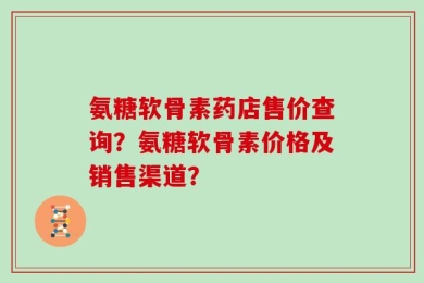 氨糖软骨素药店售价查询？氨糖软骨素价格及销售渠道？