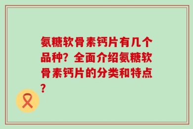 氨糖软骨素钙片有几个品种？全面介绍氨糖软骨素钙片的分类和特点？