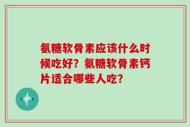 氨糖软骨素应该什么时候吃好？氨糖软骨素钙片适合哪些人吃？