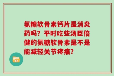 氨糖软骨素钙片是消炎药吗？平时吃些汤臣倍健的氨糖软骨素是不是能减轻关节疼痛？