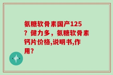 氨糖软骨素国产125？健力多，氨糖软骨素钙片价格,说明书,作用？