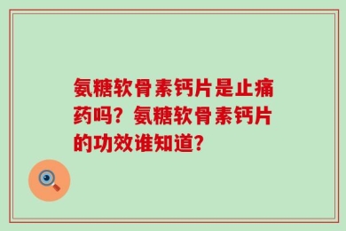 氨糖软骨素钙片是止痛药吗？氨糖软骨素钙片的功效谁知道？