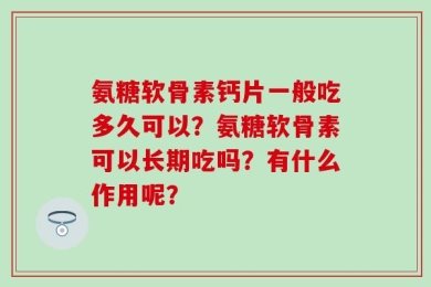 氨糖软骨素钙片一般吃多久可以？氨糖软骨素可以长期吃吗？有什么作用呢？