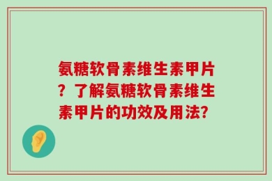 氨糖软骨素维生素甲片？了解氨糖软骨素维生素甲片的功效及用法？