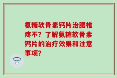 氨糖软骨素钙片治腰椎疼不？了解氨糖软骨素钙片的治疗效果和注意事项？