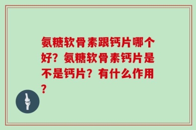 氨糖软骨素跟钙片哪个好？氨糖软骨素钙片是不是钙片？有什么作用？