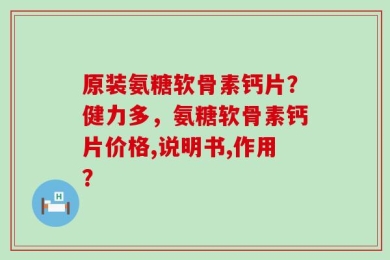 原装氨糖软骨素钙片？健力多，氨糖软骨素钙片价格,说明书,作用？