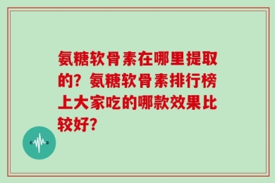 氨糖软骨素在哪里提取的？氨糖软骨素排行榜上大家吃的哪款效果比较好？