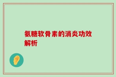 氨糖软骨素的消炎功效解析