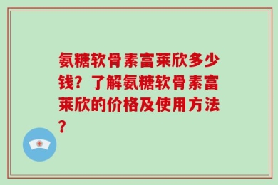 氨糖软骨素富莱欣多少钱？了解氨糖软骨素富莱欣的价格及使用方法？