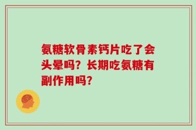 氨糖软骨素钙片吃了会头晕吗？长期吃氨糖有副作用吗？