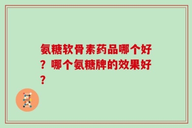 氨糖软骨素药品哪个好？哪个氨糖牌的效果好？