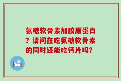 氨糖软骨素加胶原蛋白？请问在吃氨糖软骨素的同时还能吃钙片吗？
