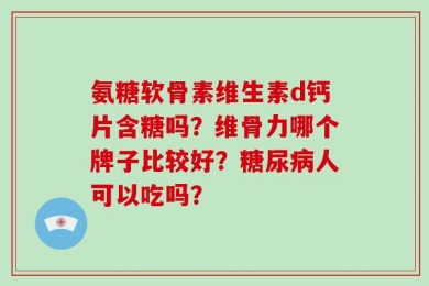 氨糖软骨素维生素d钙片含糖吗？维骨力哪个牌子比较好？糖尿病人可以吃吗？