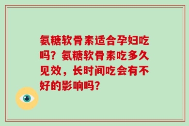 氨糖软骨素适合孕妇吃吗？氨糖软骨素吃多久见效，长时间吃会有不好的影响吗？