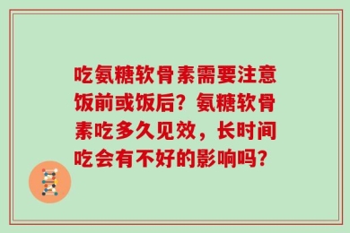 吃氨糖软骨素需要注意饭前或饭后？氨糖软骨素吃多久见效，长时间吃会有不好的影响吗？