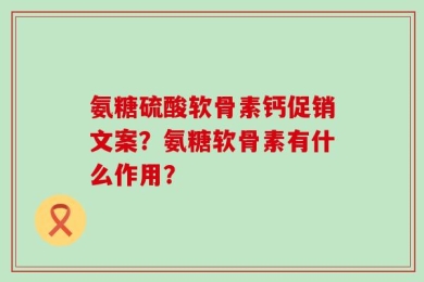 氨糖硫酸软骨素钙促销文案？氨糖软骨素有什么作用？