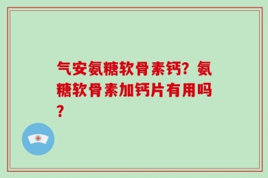 气安氨糖软骨素钙？氨糖软骨素加钙片有用吗？
