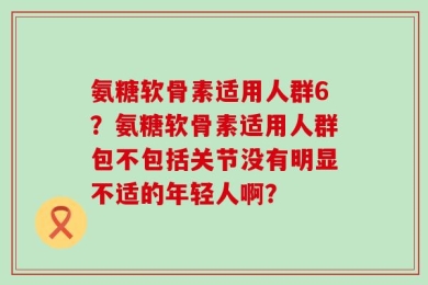 氨糖软骨素适用人群6？氨糖软骨素适用人群包不包括关节没有明显不适的年轻人啊？