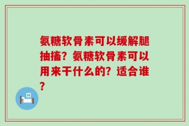 氨糖软骨素可以缓解腿抽搐？氨糖软骨素可以用来干什么的？适合谁？
