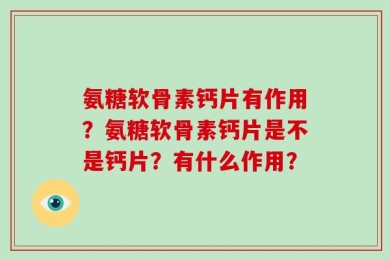 氨糖软骨素钙片有作用？氨糖软骨素钙片是不是钙片？有什么作用？