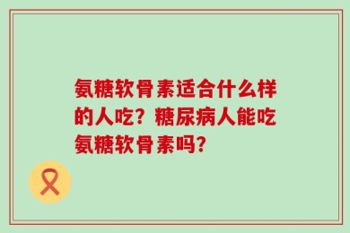 氨糖软骨素适合什么样的人吃？糖尿病人能吃氨糖软骨素吗？