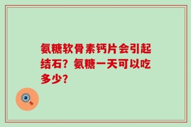 氨糖软骨素钙片会引起结石？氨糖一天可以吃多少？