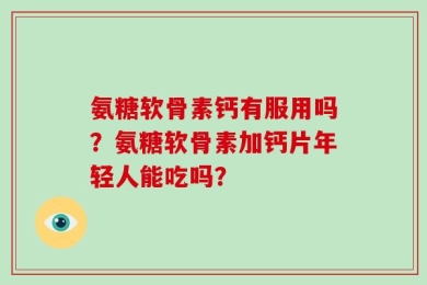 氨糖软骨素钙有服用吗？氨糖软骨素加钙片年轻人能吃吗？
