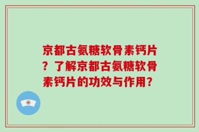 京都古氨糖软骨素钙片？了解京都古氨糖软骨素钙片的功效与作用？