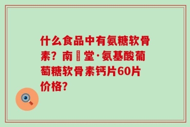 什么食品中有氨糖软骨素？南雲堂·氨基酸葡萄糖软骨素钙片60片价格？