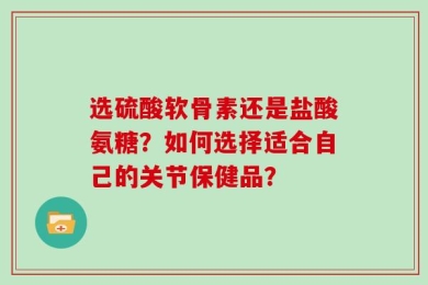 选硫酸软骨素还是盐酸氨糖？如何选择适合自己的关节保健品？