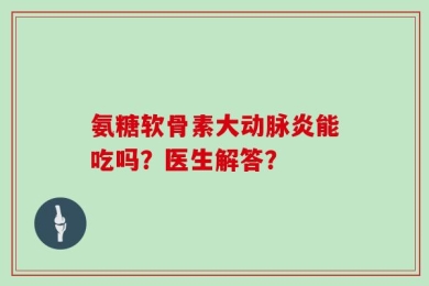 氨糖软骨素大动脉炎能吃吗？医生解答？