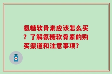 氨糖软骨素应该怎么买？了解氨糖软骨素的购买渠道和注意事项？