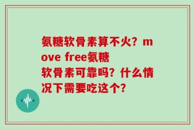 氨糖软骨素算不火？move free氨糖软骨素可靠吗？什么情况下需要吃这个？