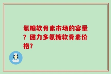氨糖软骨素市场的容量？健力多氨糖软骨素价格？