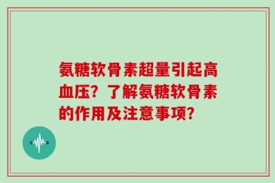 氨糖软骨素超量引起高血压？了解氨糖软骨素的作用及注意事项？