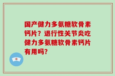 国产健力多氨糖软骨素钙片？退行性关节炎吃健力多氨糖软骨素钙片有用吗？