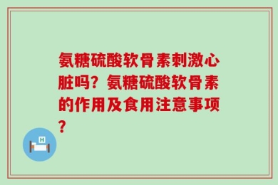 氨糖硫酸软骨素刺激心脏吗？氨糖硫酸软骨素的作用及食用注意事项？