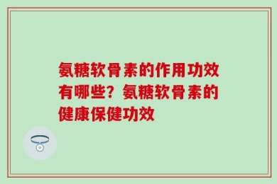 氨糖软骨素的作用功效有哪些？氨糖软骨素的健康保健功效