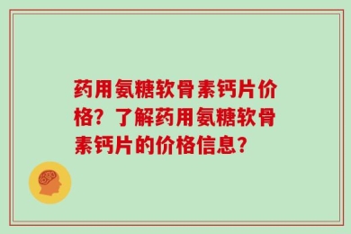 药用氨糖软骨素钙片价格？了解药用氨糖软骨素钙片的价格信息？